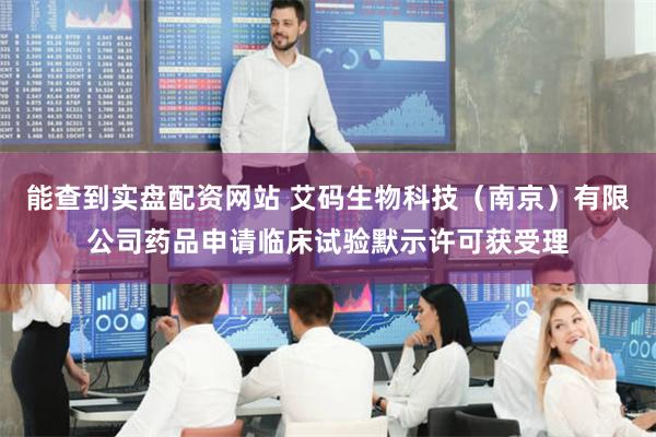 能查到实盘配资网站 艾码生物科技（南京）有限公司药品申请临床试验默示许可获受理