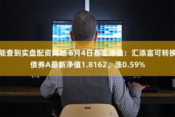 能查到实盘配资网站 6月4日基金净值：汇添富可转换债券A最新净值1.8162，涨0.59%