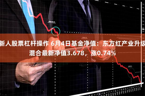 新人股票杠杆操作 6月4日基金净值：东方红产业升级混合最新净值3.678，涨0.74%