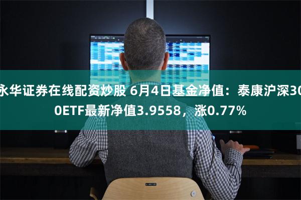 永华证券在线配资炒股 6月4日基金净值：泰康沪深300ETF最新净值3.9558，涨0.77%