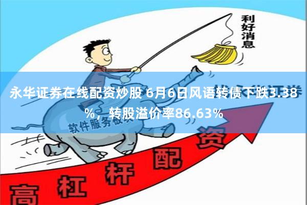 永华证券在线配资炒股 6月6日风语转债下跌3.38%，转股溢价率86.63%