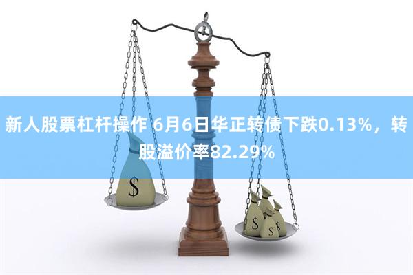 新人股票杠杆操作 6月6日华正转债下跌0.13%，转股溢价率82.29%