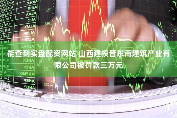 能查到实盘配资网站 山西建投晋东南建筑产业有限公司被罚款三万元