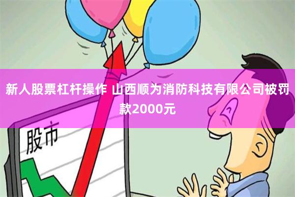 新人股票杠杆操作 山西顺为消防科技有限公司被罚款2000元