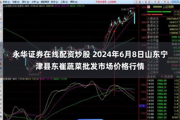 永华证券在线配资炒股 2024年6月8日山东宁津县东崔蔬菜批发市场价格行情