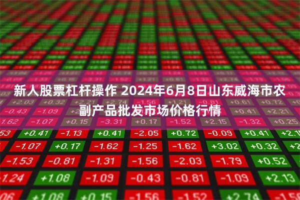 新人股票杠杆操作 2024年6月8日山东威海市农副产品批发市场价格行情