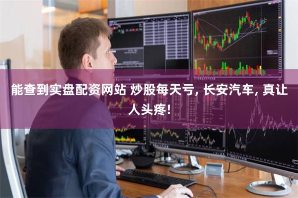 能查到实盘配资网站 炒股每天亏, 长安汽车, 真让人头疼!