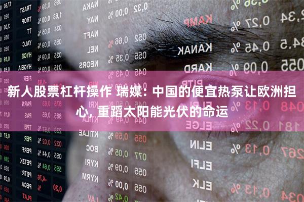 新人股票杠杆操作 瑞媒: 中国的便宜热泵让欧洲担心, 重蹈太阳能光伏的命运