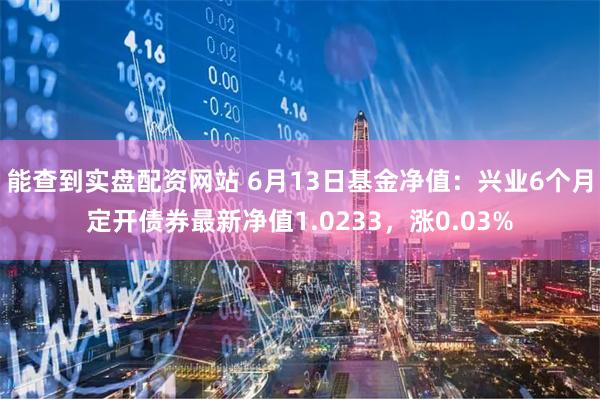 能查到实盘配资网站 6月13日基金净值：兴业6个月定开债券最新净值1.0233，涨0.03%
