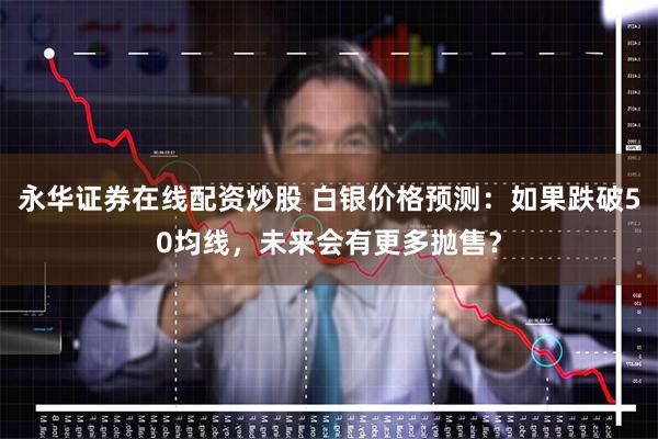 永华证券在线配资炒股 白银价格预测：如果跌破50均线，未来会有更多抛售？