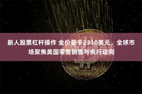新人股票杠杆操作 金价悬于2310美元，全球市场聚焦美国零售销售与央行动向