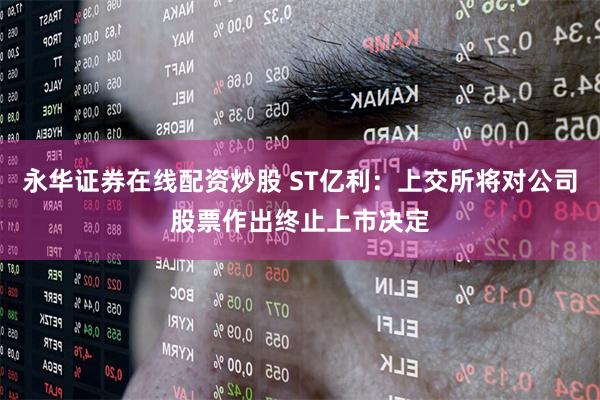 永华证券在线配资炒股 ST亿利：上交所将对公司股票作出终止上市决定