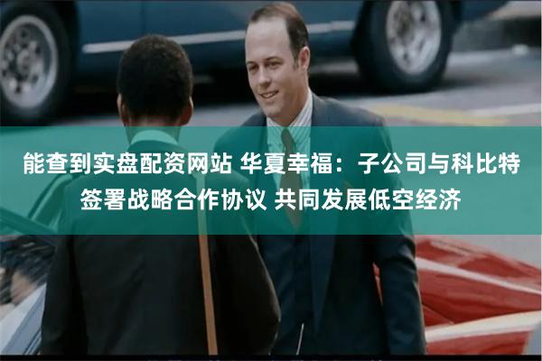 能查到实盘配资网站 华夏幸福：子公司与科比特签署战略合作协议 共同发展低空经济
