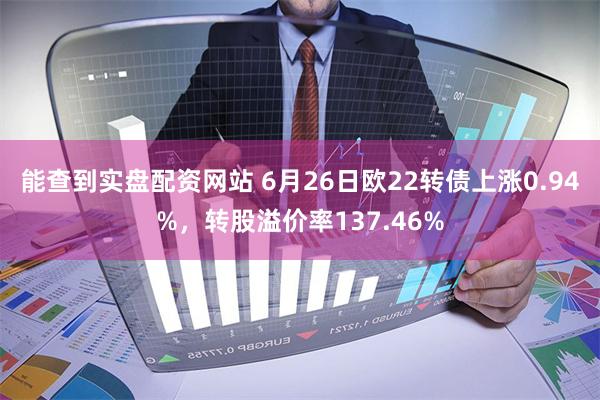 能查到实盘配资网站 6月26日欧22转债上涨0.94%，转股溢价率137.46%