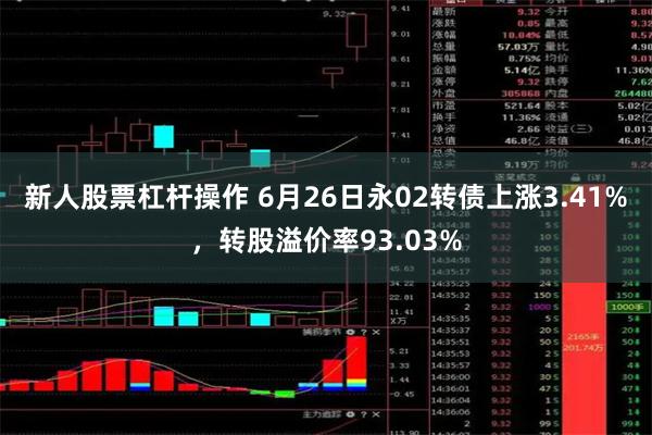新人股票杠杆操作 6月26日永02转债上涨3.41%，转股溢价率93.03%