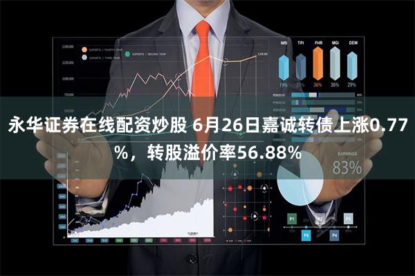 永华证券在线配资炒股 6月26日嘉诚转债上涨0.77%，转股溢价率56.88%