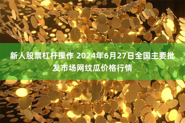 新人股票杠杆操作 2024年6月27日全国主要批发市场网纹瓜价格行情