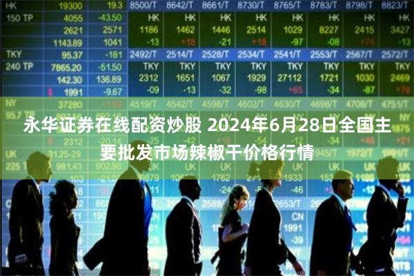 永华证券在线配资炒股 2024年6月28日全国主要批发市场辣椒干价格行情