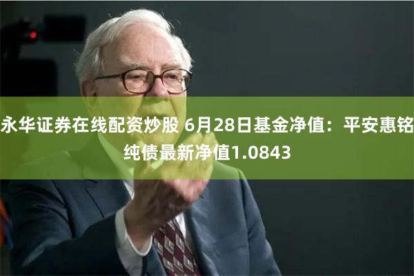 永华证券在线配资炒股 6月28日基金净值：平安惠铭纯债最新净值1.0843