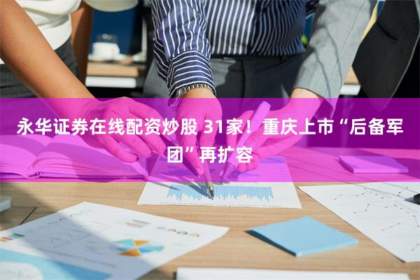 永华证券在线配资炒股 31家！重庆上市“后备军团”再扩容