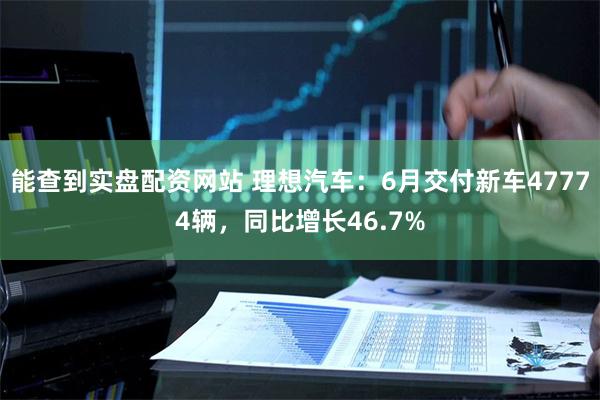 能查到实盘配资网站 理想汽车：6月交付新车47774辆，同比增长46.7%