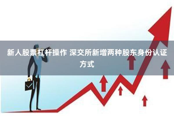 新人股票杠杆操作 深交所新增两种股东身份认证方式