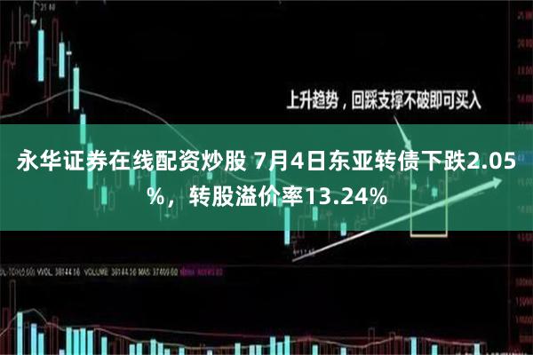 永华证券在线配资炒股 7月4日东亚转债下跌2.05%，转股溢价率13.24%