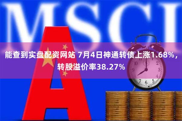 能查到实盘配资网站 7月4日神通转债上涨1.68%，转股溢价率38.27%
