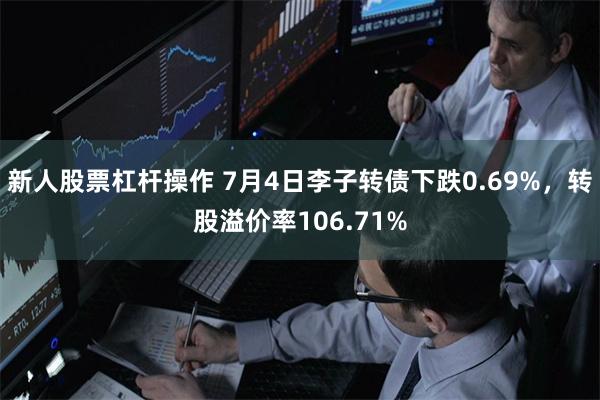 新人股票杠杆操作 7月4日李子转债下跌0.69%，转股溢价率106.71%