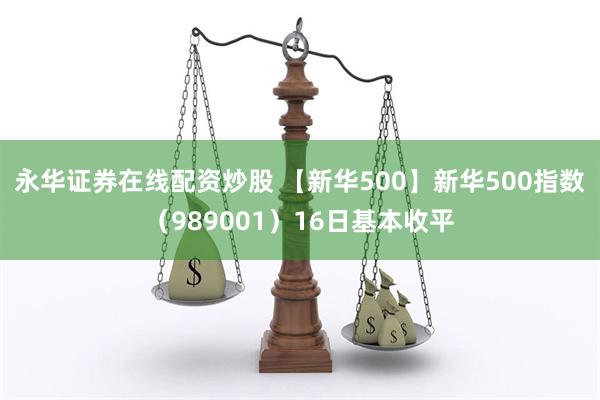 永华证券在线配资炒股 【新华500】新华500指数（989001）16日基本收平