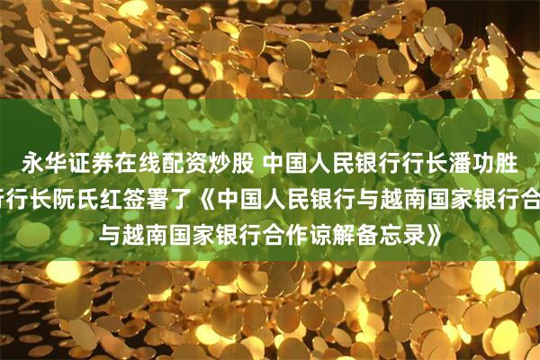 永华证券在线配资炒股 中国人民银行行长潘功胜与越南国家银行行长阮氏红签署了《中国人民银行与越南国家银行合作谅解备忘录》