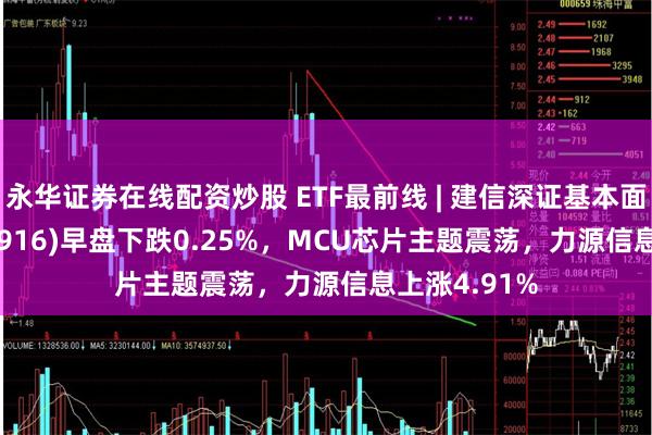 永华证券在线配资炒股 ETF最前线 | 建信深证基本面60ETF(159916)早盘下跌0.25%，MCU芯片主题震荡，力源信息上涨4.91%