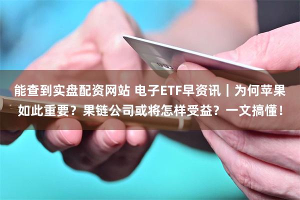能查到实盘配资网站 电子ETF早资讯｜为何苹果如此重要？果链公司或将怎样受益？一文搞懂！