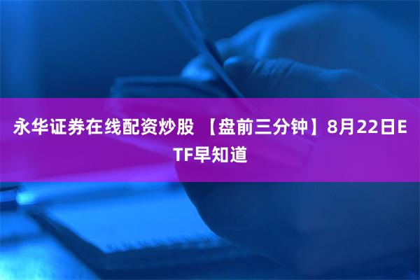 永华证券在线配资炒股 【盘前三分钟】8月22日ETF早知道