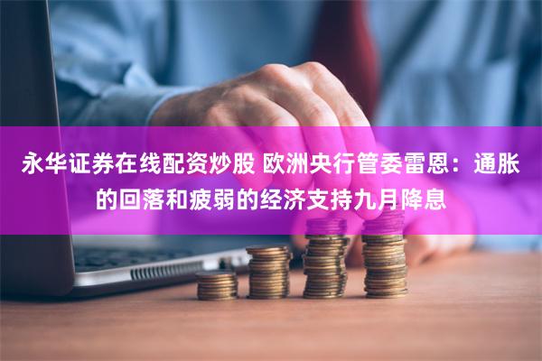 永华证券在线配资炒股 欧洲央行管委雷恩：通胀的回落和疲弱的经济支持九月降息