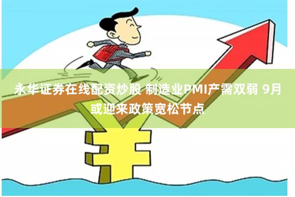 永华证券在线配资炒股 制造业PMI产需双弱 9月或迎来政策宽松节点