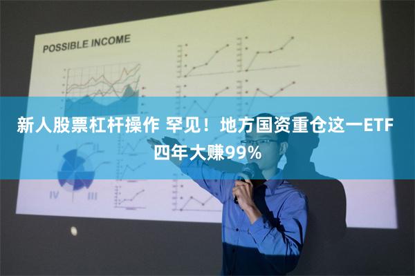 新人股票杠杆操作 罕见！地方国资重仓这一ETF 四年大赚99%