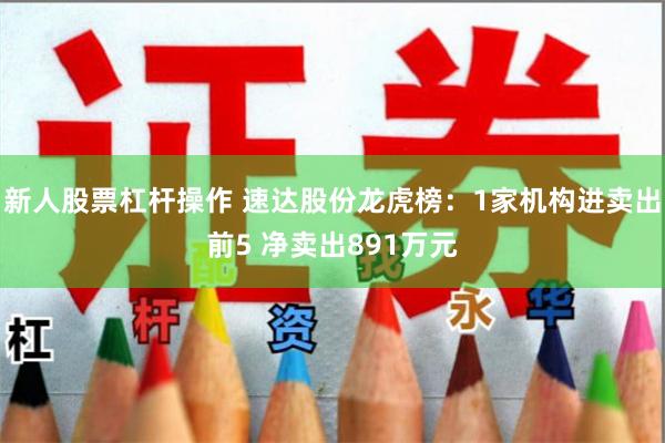 新人股票杠杆操作 速达股份龙虎榜：1家机构进卖出前5 净卖出891万元