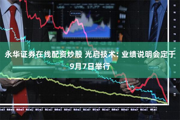 永华证券在线配资炒股 光启技术: 业绩说明会定于9月7日举行