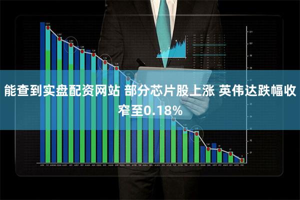 能查到实盘配资网站 部分芯片股上涨 英伟达跌幅收窄至0.18%