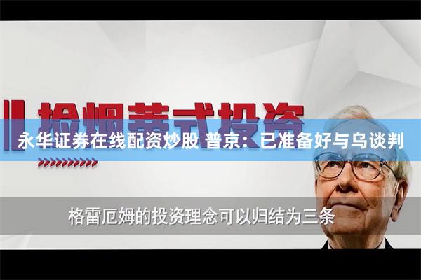 永华证券在线配资炒股 普京：已准备好与乌谈判