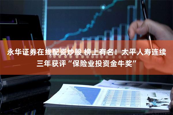 永华证券在线配资炒股 榜上有名！太平人寿连续三年获评“保险业投资金牛奖”