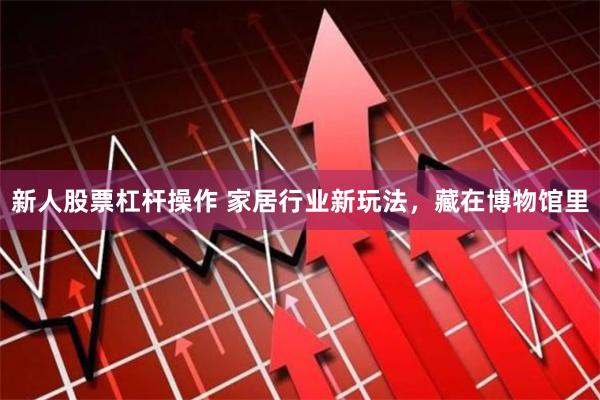 新人股票杠杆操作 家居行业新玩法，藏在博物馆里