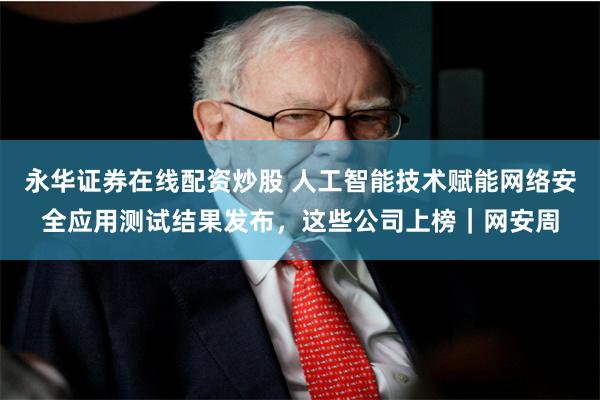 永华证券在线配资炒股 人工智能技术赋能网络安全应用测试结果发布，这些公司上榜｜网安周
