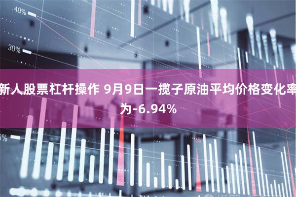 新人股票杠杆操作 9月9日一揽子原油平均价格变化率为-6.94%