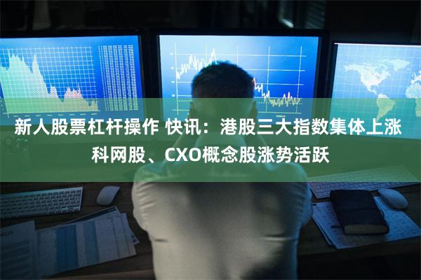 新人股票杠杆操作 快讯：港股三大指数集体上涨 科网股、CXO概念股涨势活跃