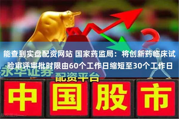 能查到实盘配资网站 国家药监局：将创新药临床试验审评审批时限由60个工作日缩短至30个工作日