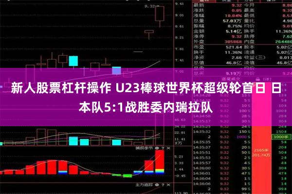 新人股票杠杆操作 U23棒球世界杯超级轮首日 日本队5:1战胜委内瑞拉队
