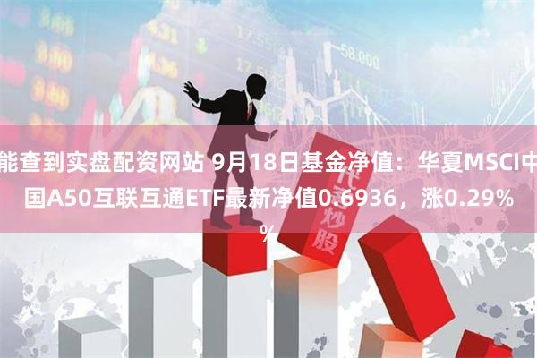 能查到实盘配资网站 9月18日基金净值：华夏MSCI中国A50互联互通ETF最新净值0.6936，涨0.29%