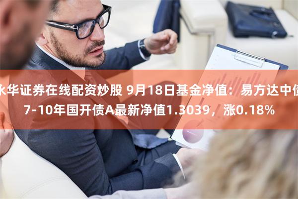 永华证券在线配资炒股 9月18日基金净值：易方达中债7-10年国开债A最新净值1.3039，涨0.18%